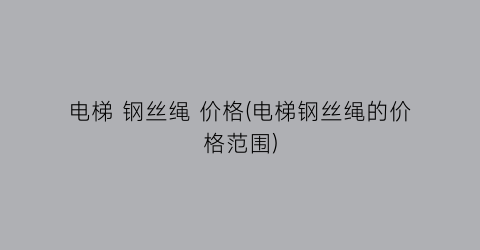 电梯 钢丝绳 价格(电梯钢丝绳的价格范围)
